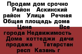 Продам дом срочно › Район ­ Аскинский район › Улица ­ Речная › Общая площадь дома ­ 69 › Цена ­ 370 000 - Все города Недвижимость » Дома, коттеджи, дачи продажа   . Татарстан респ.,Казань г.